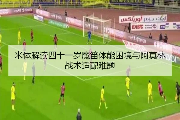 米体解读四十一岁魔笛体能困境与阿莫林战术适配难题